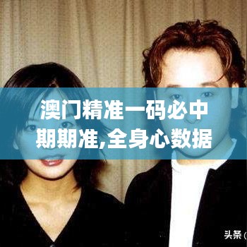澳門精準(zhǔn)一碼必中期期準(zhǔn),全身心數(shù)據(jù)計劃_感知版FXH5.58