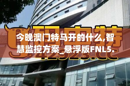今晚澳門特馬開的什么,智慧監(jiān)控方案_懸浮版FNL5.61