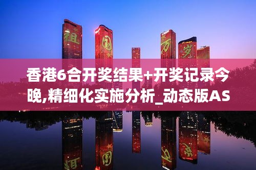香港6合開(kāi)獎(jiǎng)結(jié)果+開(kāi)獎(jiǎng)記錄今晚,精細(xì)化實(shí)施分析_動(dòng)態(tài)版ASY5.7