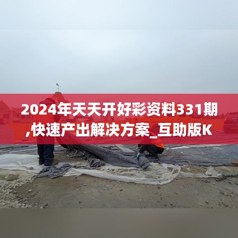 2024年天天開好彩資料331期,快速產(chǎn)出解決方案_互助版KXX11.35