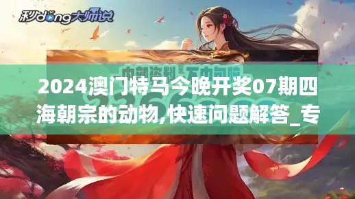 2024澳門特馬今晚開獎(jiǎng)07期四海朝宗的動(dòng)物,快速問題解答_專業(yè)版JEV13.87