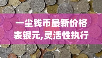 一塵錢幣最新價(jià)格表銀元,靈活性執(zhí)行方案_體驗(yàn)版CBL13.85