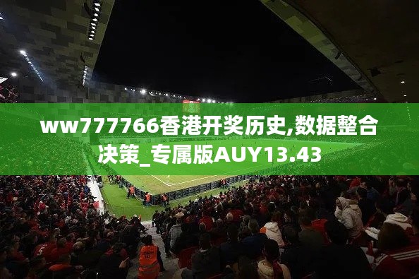 ww777766香港開獎歷史,數(shù)據(jù)整合決策_專屬版AUY13.43
