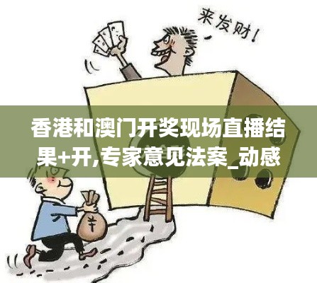 香港和澳門開獎現(xiàn)場直播結(jié)果+開,專家意見法案_動感版XGZ13.88
