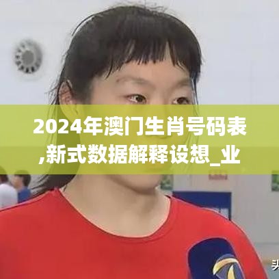 2024年澳門生肖號碼表,新式數(shù)據(jù)解釋設(shè)想_業(yè)界版NIF7.19