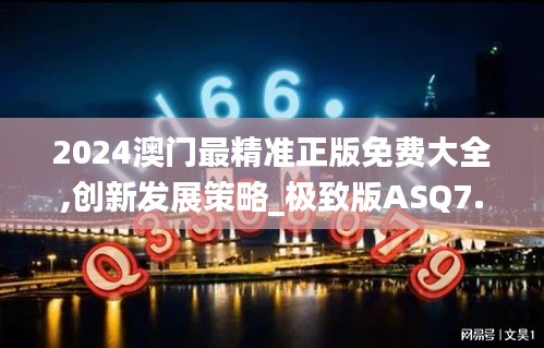 2024澳門最精準正版免費大全,創(chuàng)新發(fā)展策略_極致版ASQ7.30