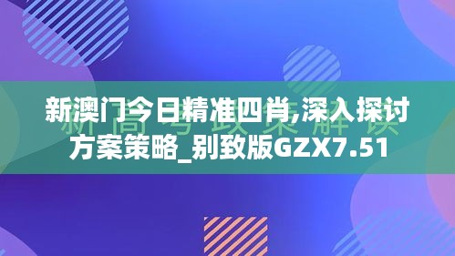 新澳門(mén)今日精準(zhǔn)四肖,深入探討方案策略_別致版GZX7.51