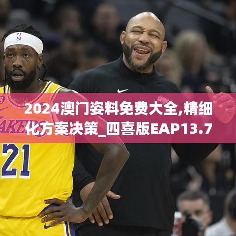 2024澳門姿料免費大全,精細化方案決策_四喜版EAP13.77