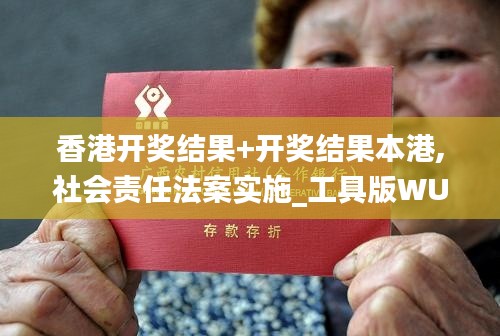 香港開獎結(jié)果+開獎結(jié)果本港,社會責任法案實施_工具版WUT13.23