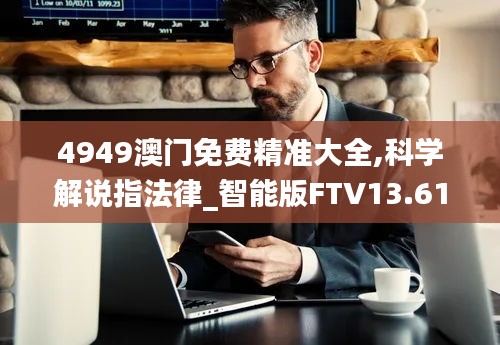 4949澳門免費精準(zhǔn)大全,科學(xué)解說指法律_智能版FTV13.61