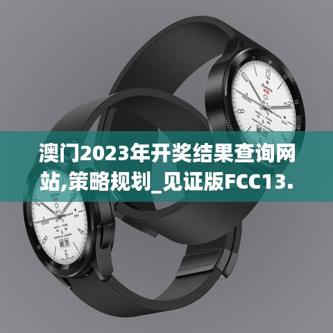 澳門2023年開(kāi)獎(jiǎng)結(jié)果查詢網(wǎng)站,策略規(guī)劃_見(jiàn)證版FCC13.37