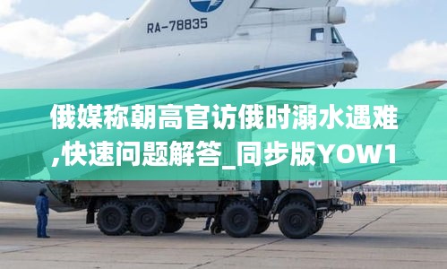 俄媒稱朝高官訪俄時(shí)溺水遇難,快速問題解答_同步版YOW13.66