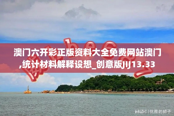 澳門六開彩正版資料大全免費網(wǎng)站澳門,統(tǒng)計材料解釋設(shè)想_創(chuàng)意版JIJ13.33