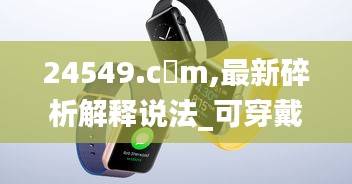 24549.c蟽m,最新碎析解釋說法_可穿戴設(shè)備版SXX13.2