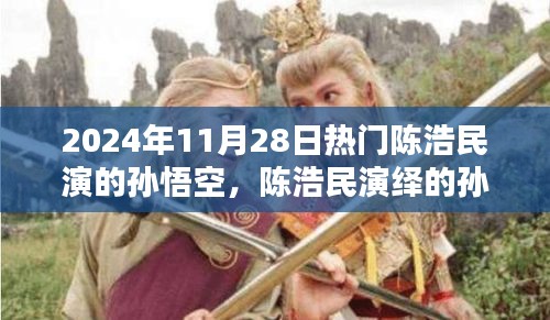 陳浩民演繹孫悟空，經(jīng)典再現(xiàn)，熱血演繹成熱門話題，2024年11月28日熱議焦點(diǎn)