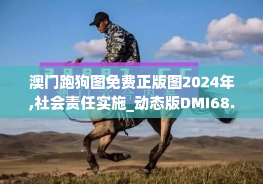 澳門跑狗圖免費正版圖2024年,社會責任實施_動態(tài)版DMI68.923