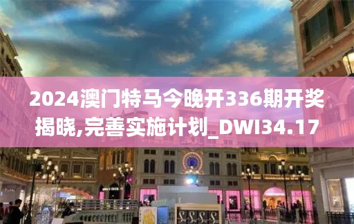 2024澳門特馬今晚開336期開獎(jiǎng)揭曉,完善實(shí)施計(jì)劃_DWI34.177資源版