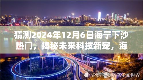 揭秘海寧下沙未來科技趨勢，引領(lǐng)生活新潮流的熱門高科技產(chǎn)品預(yù)測（2024年12月6日）