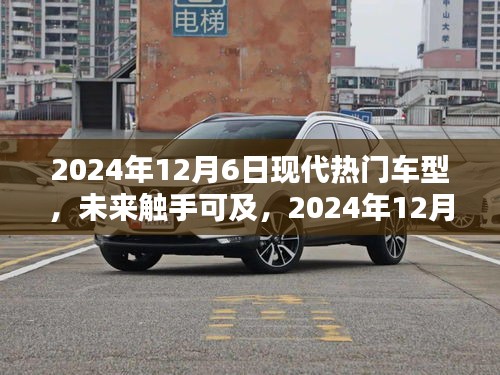 2024年12月6日現(xiàn)代熱門車型概覽，未來觸手可及的全解析