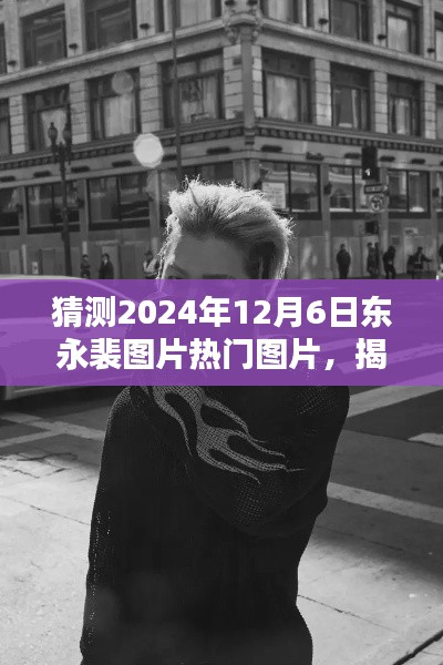 揭秘東永裴，預測2024年12月6日熱門圖片揭秘與焦點時刻