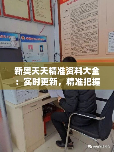 新奧天天精準資料大全：實時更新，精準把握行業(yè)動態(tài)