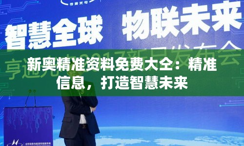 新奧精準(zhǔn)資料免費(fèi)大仝：精準(zhǔn)信息，打造智慧未來(lái)