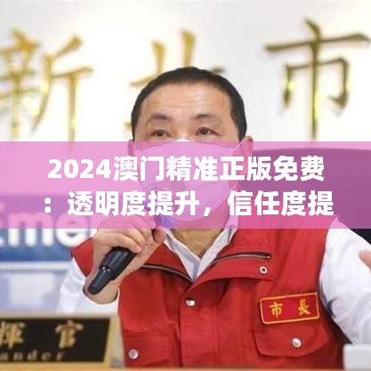 2024澳門精準(zhǔn)正版免費(fèi)：透明度提升，信任度提升