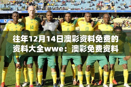 往年12月14日澳彩資料免費(fèi)的資料大全wwe：澳彩免費(fèi)資料庫的實(shí)用性與參考價值