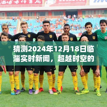 超越時空的臨淄新聞，臨淄實時新聞預(yù)測與未來成就之旅，學(xué)習(xí)之光照亮臨淄自信前行（2024年12月18日）