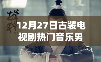 古裝電視劇熱門音樂盤點(diǎn)，男聲旋律燃爆12月27日