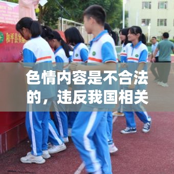 遵守法律道德，遠(yuǎn)離色情內(nèi)容，選擇正規(guī)娛樂平臺(tái)豐富生活。