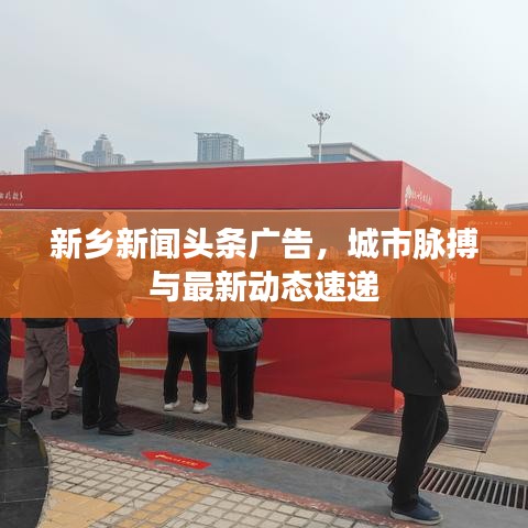 新鄉(xiāng)新聞頭條廣告，城市脈搏與最新動態(tài)速遞