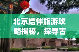 北京結(jié)伴旅游攻略揭秘，探尋古都的最佳方式與伙伴共享快樂之旅！