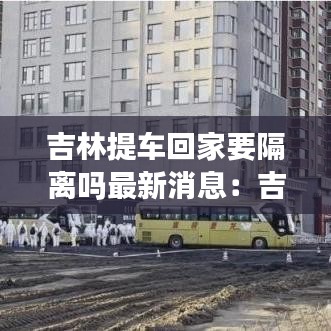 吉林提車回家要隔離嗎最新消息：吉林買車便宜嗎 
