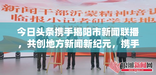 今日頭條攜手揭陽(yáng)市新聞聯(lián)播，共創(chuàng)地方新聞新紀(jì)元，攜手共贏，開(kāi)啟新篇章