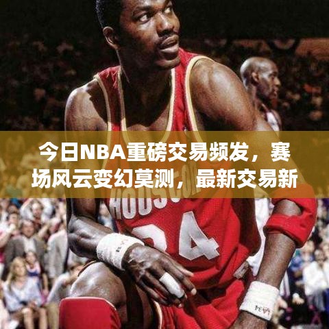 今日NBA重磅交易頻發(fā)，賽場(chǎng)風(fēng)云變幻莫測(cè)，最新交易新聞全解析