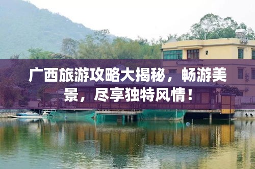 廣西旅游攻略大揭秘，暢游美景，盡享獨(dú)特風(fēng)情！