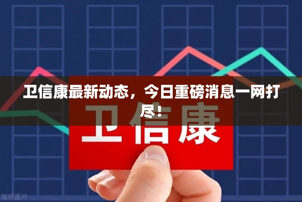 衛(wèi)信康最新動(dòng)態(tài)，今日重磅消息一網(wǎng)打盡！