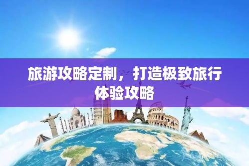 旅游攻略定制，打造極致旅行體驗攻略