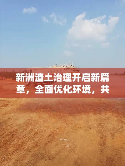 新洲渣土治理開啟新篇章，全面優(yōu)化環(huán)境，共建綠色家園