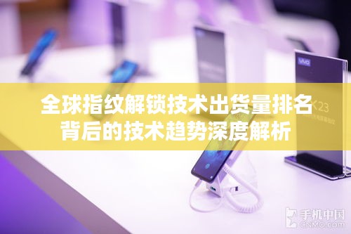 全球指紋解鎖技術(shù)出貨量排名背后的技術(shù)趨勢(shì)深度解析