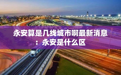 永安算是幾線城市啊最新消息：永安是什么區(qū) 
