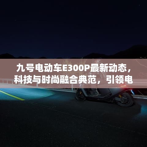 九號(hào)電動(dòng)車(chē)E300P最新動(dòng)態(tài)，科技與時(shí)尚融合典范，引領(lǐng)電動(dòng)出行新潮流