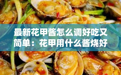 最新花甲醬怎么調(diào)好吃又簡(jiǎn)單：花甲用什么醬燒好吃 