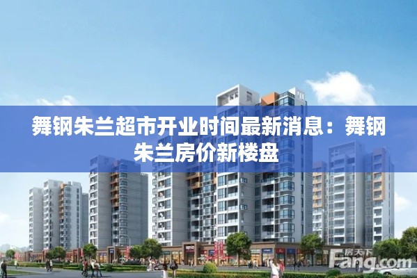 舞鋼朱蘭超市開(kāi)業(yè)時(shí)間最新消息：舞鋼朱蘭房?jī)r(jià)新樓盤(pán) 