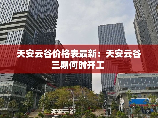 天安云谷價(jià)格表最新：天安云谷三期何時(shí)開工 