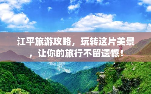 江平旅游攻略，玩轉(zhuǎn)這片美景，讓你的旅行不留遺憾！