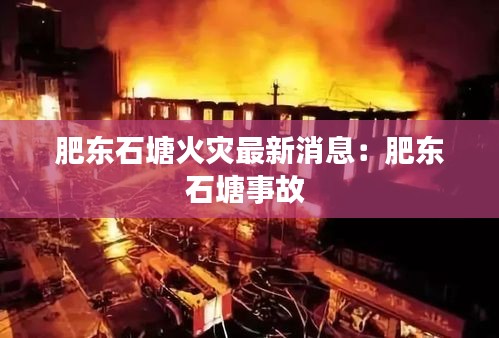 肥東石塘火災(zāi)最新消息：肥東石塘事故 