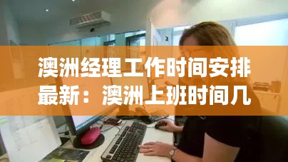 澳洲經(jīng)理工作時間安排最新：澳洲上班時間幾小時 