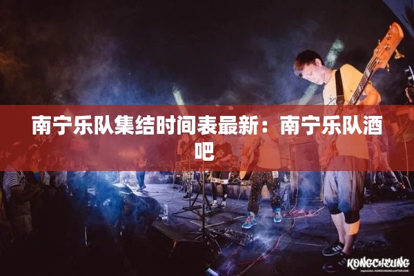 南寧樂(lè)隊(duì)集結(jié)時(shí)間表最新：南寧樂(lè)隊(duì)酒吧 